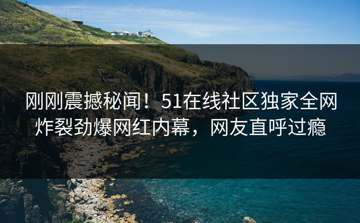 刚刚震撼秘闻!51在线社区独家全网炸裂劲爆网红内幕,网友直呼过瘾