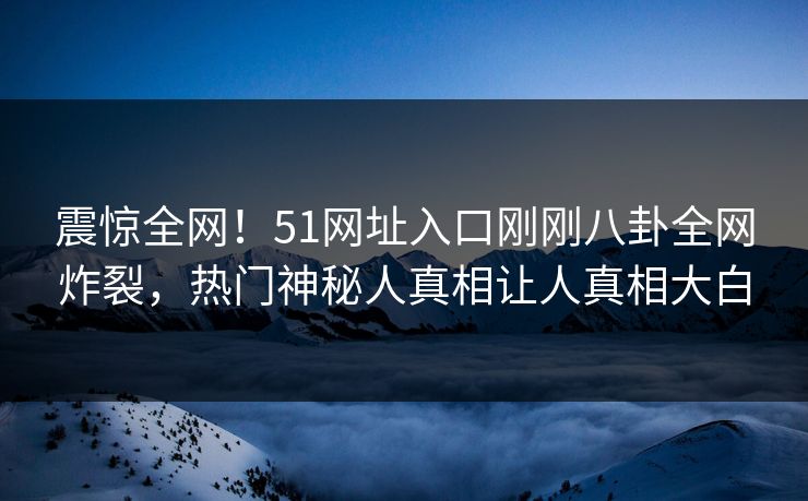 震惊全网!51网址入口刚刚八卦全网炸裂,热门神秘人真相让人真相大白