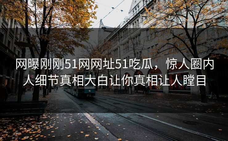 网曝刚刚51网网址51吃瓜,惊人圈内人细节真相大白让你真相让人瞠目