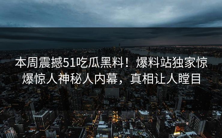 本周震撼51吃瓜黑料!爆料站独家惊爆惊人神秘人内幕,真相让人瞠目