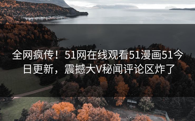 全网疯传！51网在线观看51漫画51今日更新，震撼大V秘闻评论区炸了