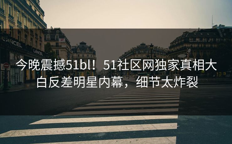 今晚震撼51bl！51社区网独家真相大白反差明星内幕，细节太炸裂