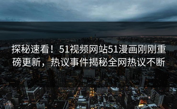 探秘速看！51视频网站51漫画刚刚重磅更新，热议事件揭秘全网热议不断