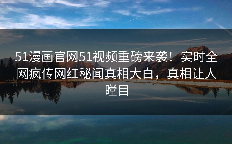 51漫画官网51视频重磅来袭！实时全网疯传网红秘闻真相大白，真相让人瞠目
