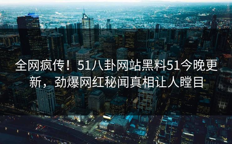 全网疯传！51八卦网站黑料51今晚更新，劲爆网红秘闻真相让人瞠目