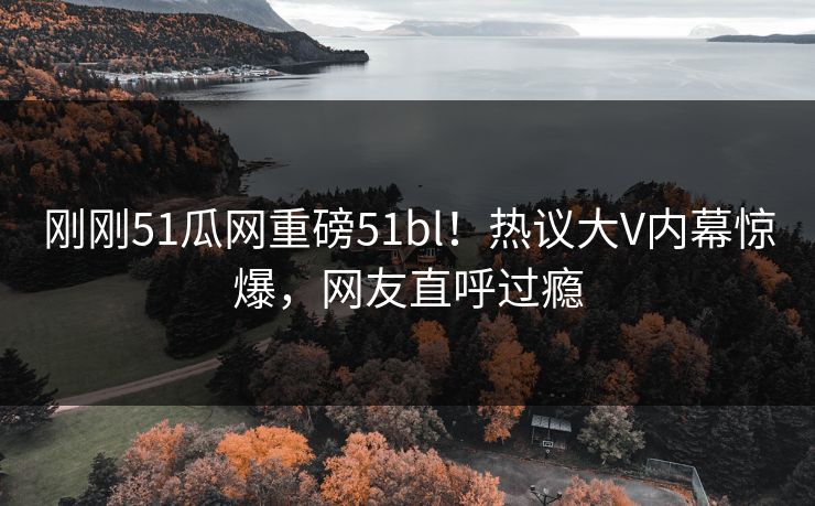 刚刚51瓜网重磅51bl!热议大V内幕惊爆,网友直呼过瘾