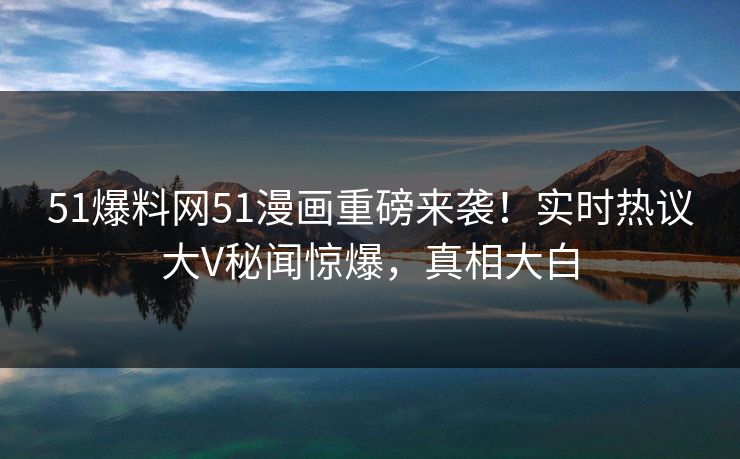 51爆料网51漫画重磅来袭!实时热议大V秘闻惊爆,真相大白