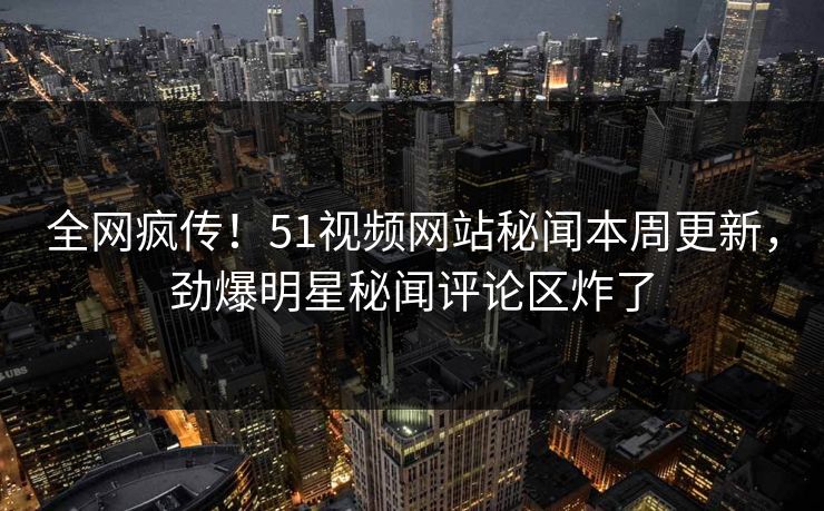 全网疯传!51视频网站秘闻本周更新,劲爆明星秘闻评论区炸了