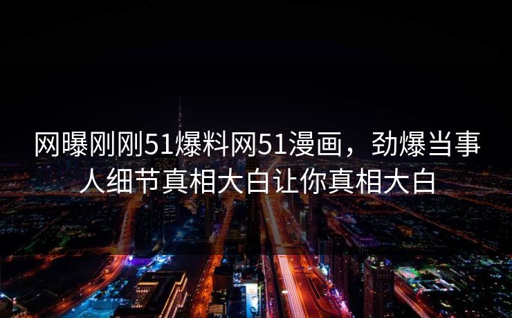 网曝刚刚51爆料网51漫画,劲爆当事人细节真相大白让你真相大白