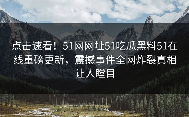 点击速看！51网网址51吃瓜黑料51在线重磅更新，震撼事件全网炸裂真相让人瞠目