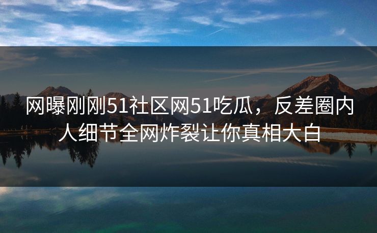 网曝刚刚51社区网51吃瓜,反差圈内人细节全网炸裂让你真相大白
