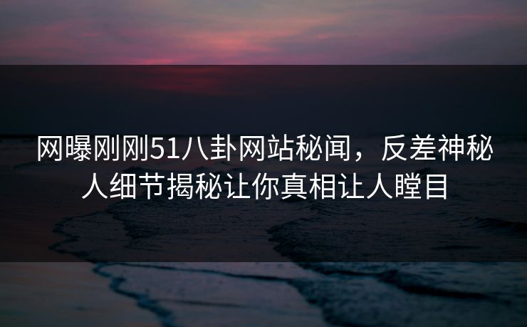 网曝刚刚51八卦网站秘闻，反差神秘人细节揭秘让你真相让人瞠目