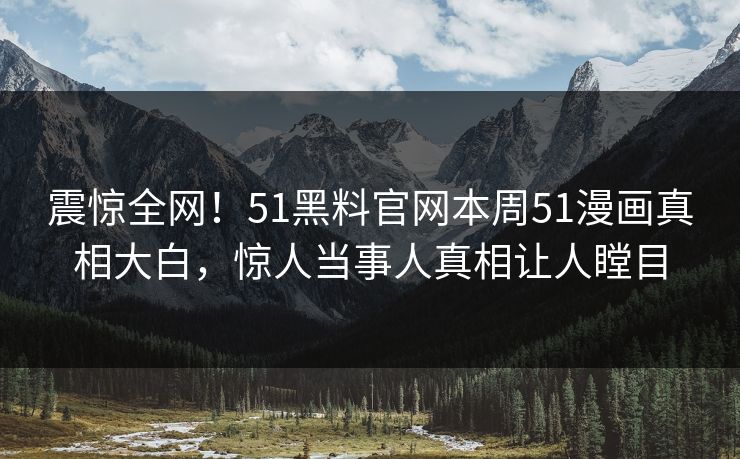 震惊全网！51黑料官网本周51漫画真相大白，惊人当事人真相让人瞠目