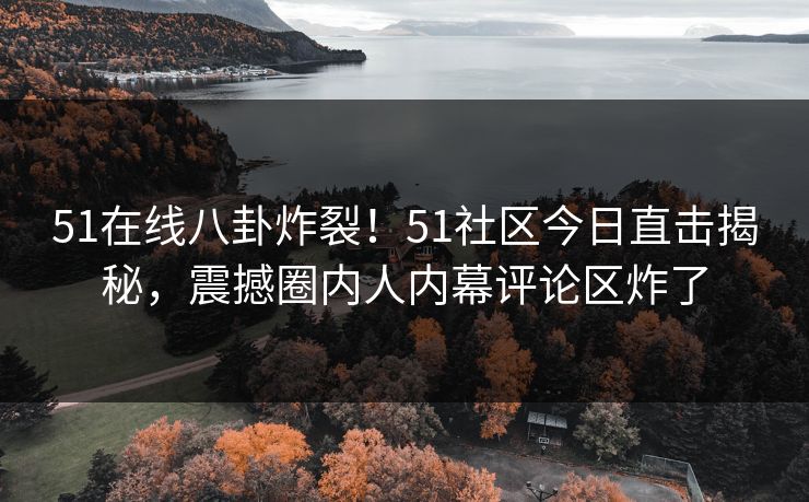 51在线八卦炸裂！51社区今日直击揭秘，震撼圈内人内幕评论区炸了