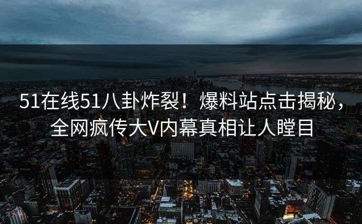 51在线51八卦炸裂！爆料站点击揭秘，全网疯传大V内幕真相让人瞠目