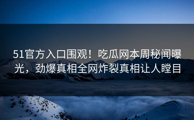 51官方入口围观！吃瓜网本周秘闻曝光，劲爆真相全网炸裂真相让人瞠目