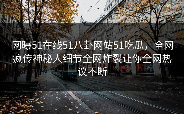 网曝51在线51八卦网站51吃瓜，全网疯传神秘人细节全网炸裂让你全网热议不断