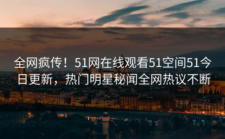 全网疯传！51网在线观看51空间51今日更新，热门明星秘闻全网热议不断