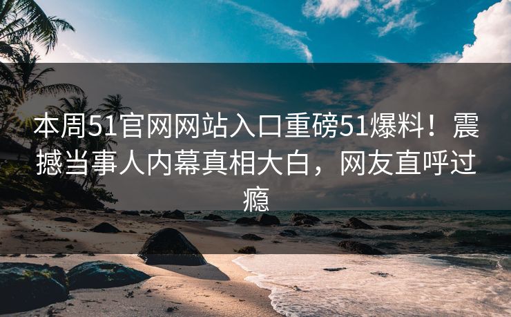 本周51官网网站入口重磅51爆料！震撼当事人内幕真相大白，网友直呼过瘾