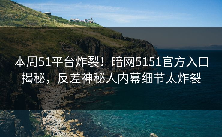 本周51平台炸裂！暗网5151官方入口揭秘，反差神秘人内幕细节太炸裂