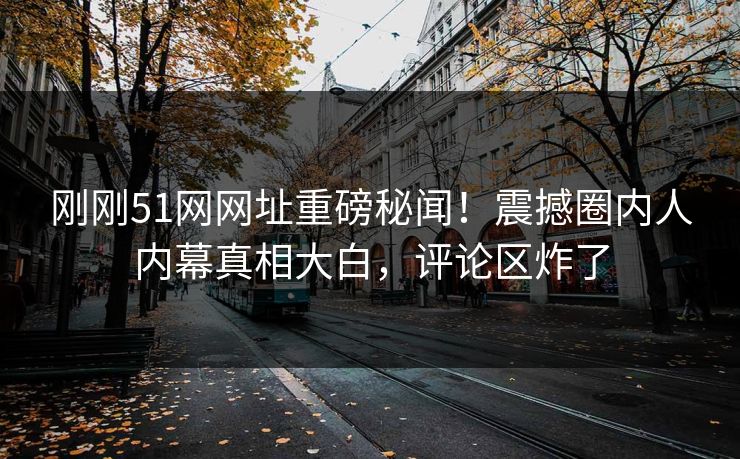 刚刚51网网址重磅秘闻！震撼圈内人内幕真相大白，评论区炸了