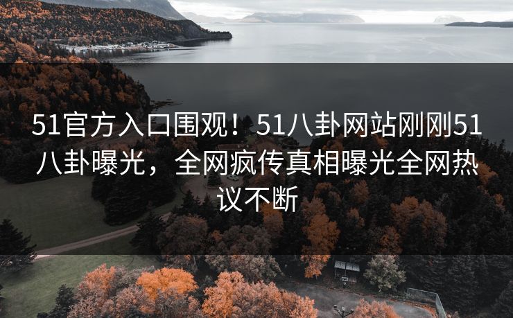 51官方入口围观！51八卦网站刚刚51八卦曝光，全网疯传真相曝光全网热议不断