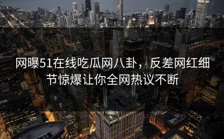 网曝51在线吃瓜网八卦，反差网红细节惊爆让你全网热议不断