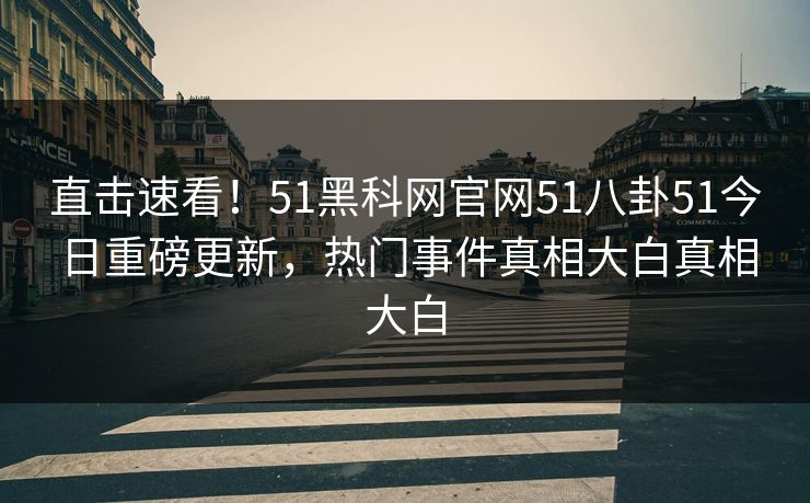 直击速看！51黑科网官网51八卦51今日重磅更新，热门事件真相大白真相大白