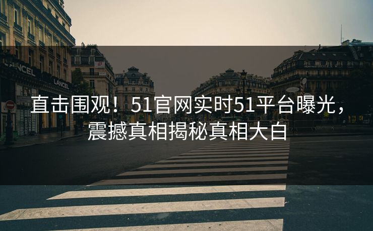 直击围观！51官网实时51平台曝光，震撼真相揭秘真相大白