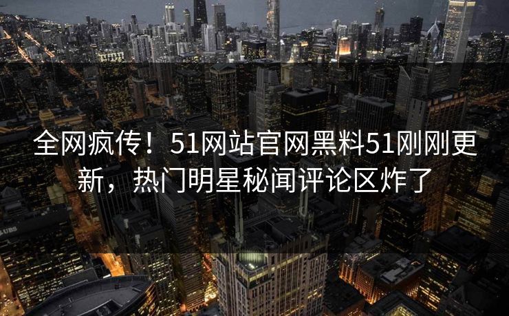 全网疯传！51网站官网黑料51刚刚更新，热门明星秘闻评论区炸了