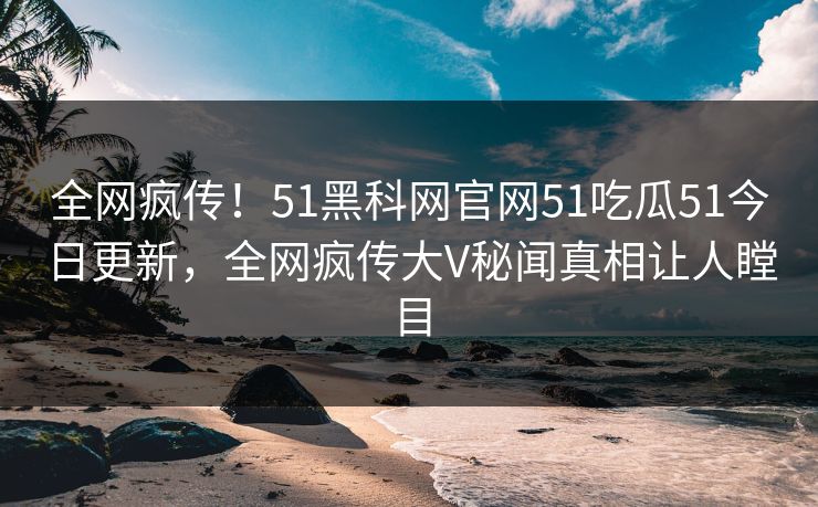 全网疯传！51黑科网官网51吃瓜51今日更新，全网疯传大V秘闻真相让人瞠目