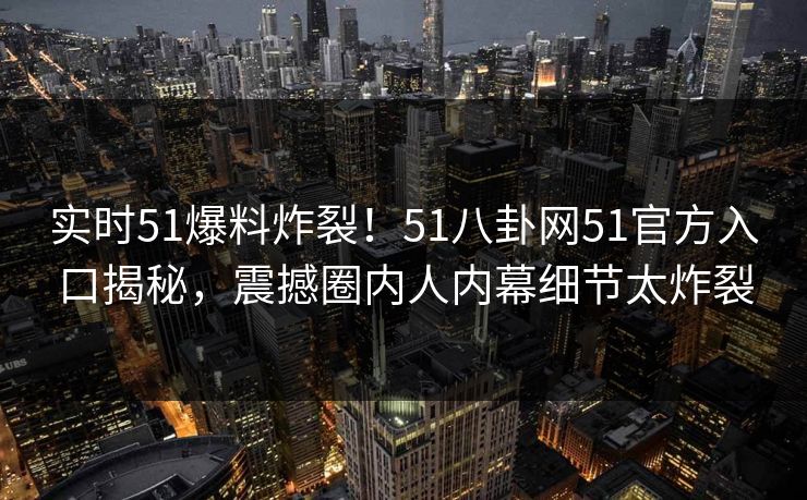 实时51爆料炸裂！51八卦网51官方入口揭秘，震撼圈内人内幕细节太炸裂