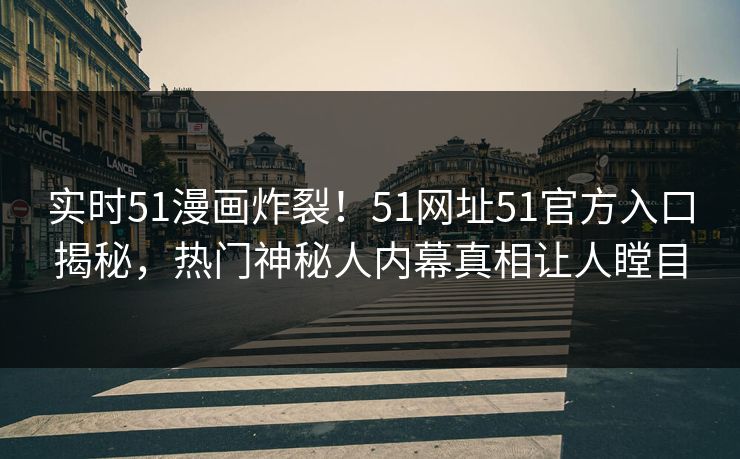 实时51漫画炸裂！51网址51官方入口揭秘，热门神秘人内幕真相让人瞠目