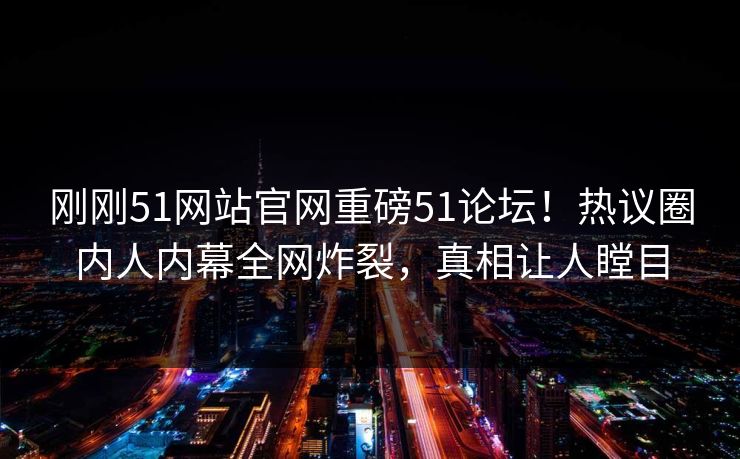 刚刚51网站官网重磅51论坛！热议圈内人内幕全网炸裂，真相让人瞠目
