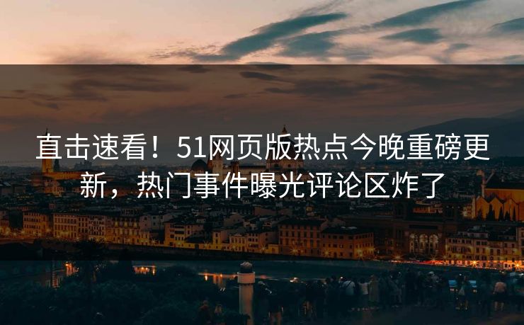 直击速看！51网页版热点今晚重磅更新，热门事件曝光评论区炸了