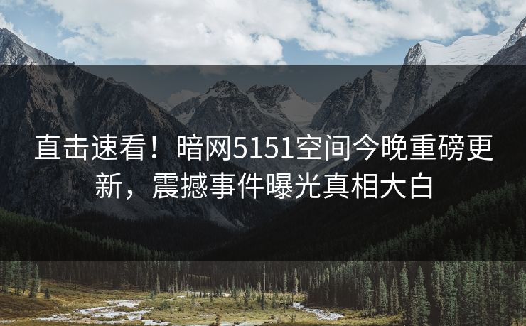直击速看！暗网5151空间今晚重磅更新，震撼事件曝光真相大白