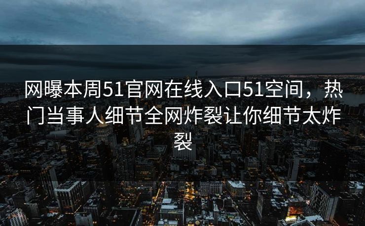 网曝本周51官网在线入口51空间，热门当事人细节全网炸裂让你细节太炸裂