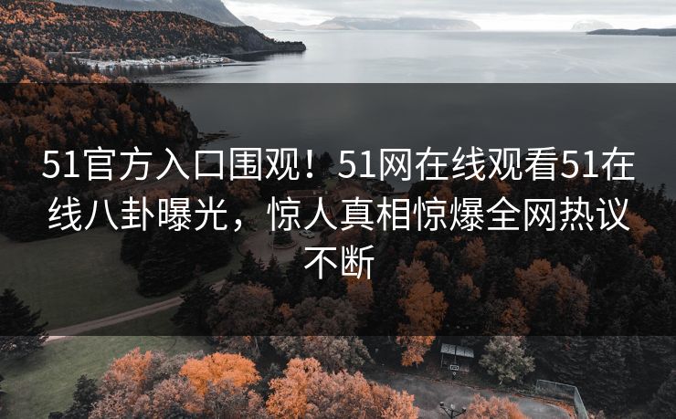 51官方入口围观！51网在线观看51在线八卦曝光，惊人真相惊爆全网热议不断