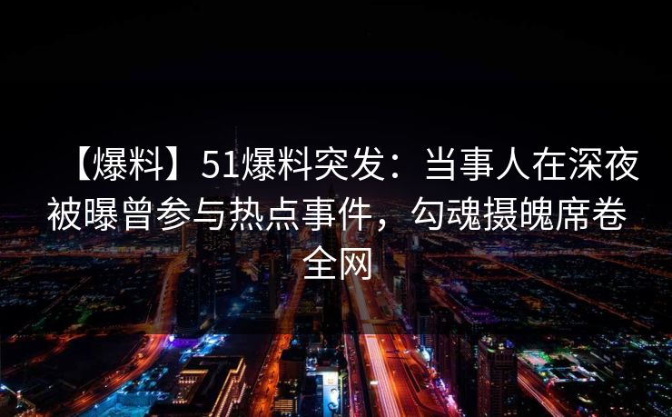 【爆料】51爆料突发：当事人在深夜被曝曾参与热点事件，勾魂摄魄席卷全网