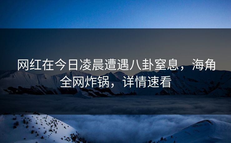 网红在今日凌晨遭遇八卦窒息，海角全网炸锅，详情速看