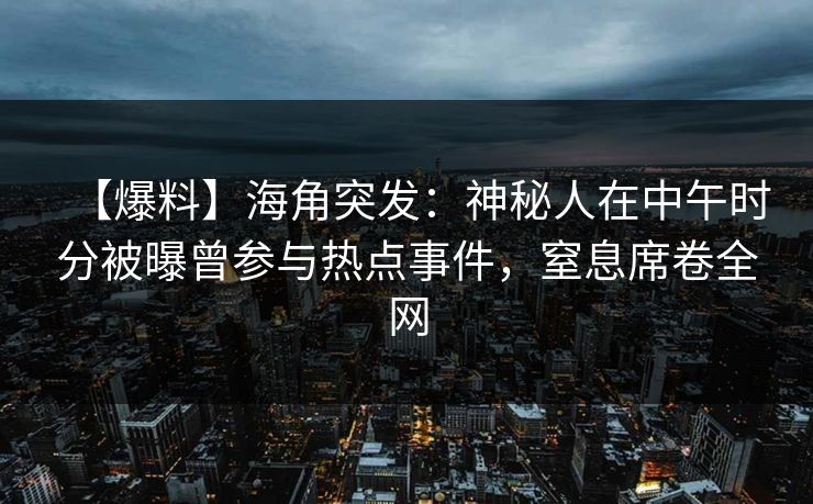 【爆料】海角突发：神秘人在中午时分被曝曾参与热点事件，窒息席卷全网