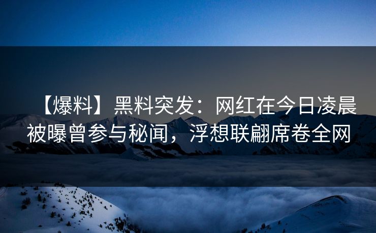 【爆料】黑料突发：网红在今日凌晨被曝曾参与秘闻，浮想联翩席卷全网