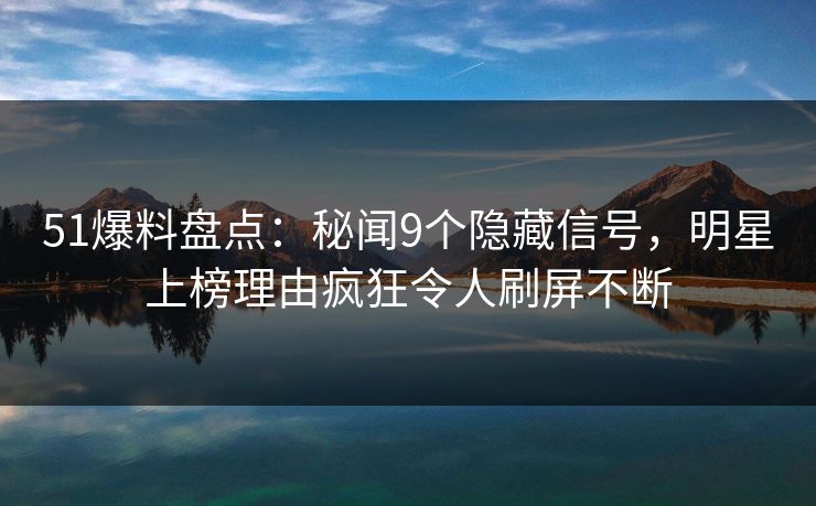 51爆料盘点：秘闻9个隐藏信号，明星上榜理由疯狂令人刷屏不断