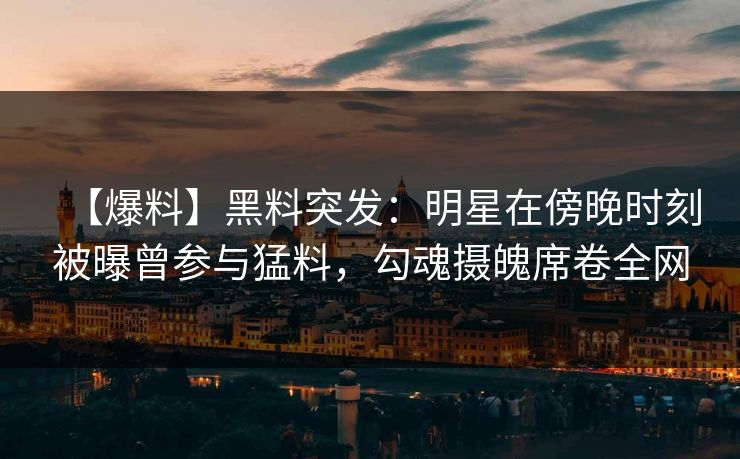 【爆料】黑料突发：明星在傍晚时刻被曝曾参与猛料，勾魂摄魄席卷全网