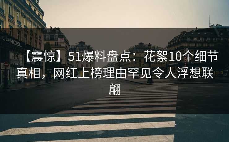 【震惊】51爆料盘点：花絮10个细节真相，网红上榜理由罕见令人浮想联翩