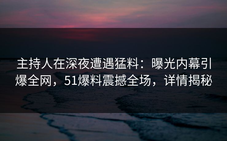 主持人在深夜遭遇猛料：曝光内幕引爆全网，51爆料震撼全场，详情揭秘