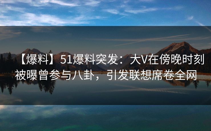 【爆料】51爆料突发：大V在傍晚时刻被曝曾参与八卦，引发联想席卷全网