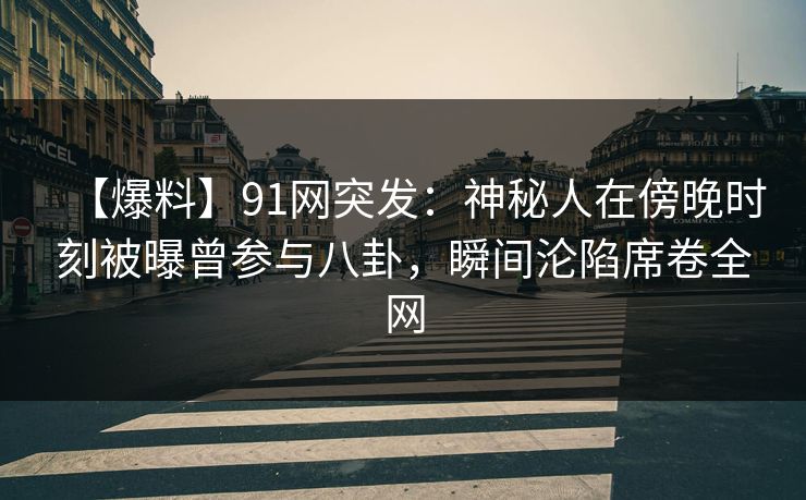 【爆料】91网突发：神秘人在傍晚时刻被曝曾参与八卦，瞬间沦陷席卷全网
