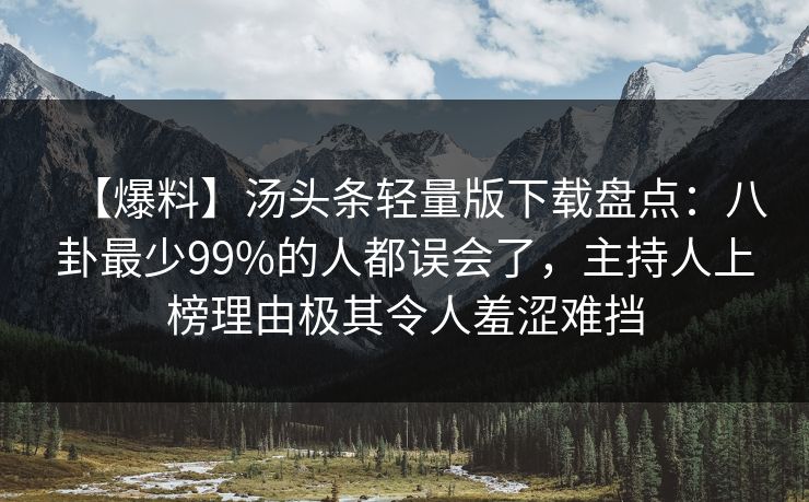 【爆料】汤头条轻量版下载盘点：八卦最少99%的人都误会了，主持人上榜理由极其令人羞涩难挡