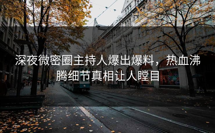深夜微密圈主持人爆出爆料，热血沸腾细节真相让人瞠目